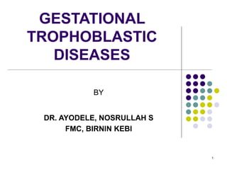 1
GESTATIONAL
TROPHOBLASTIC
DISEASES
BY
DR. AYODELE, NOSRULLAH S
FMC, BIRNIN KEBI
 