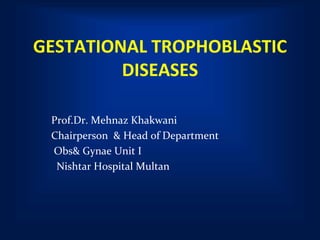 GESTATIONAL TROPHOBLASTIC
DISEASES
Prof.Dr. Mehnaz Khakwani
Chairperson & Head of Department
Obs& Gynae Unit I
Nishtar Hospital Multan
 