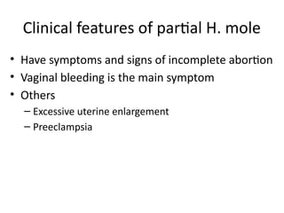 Clinical features of partial H. mole
• Have symptoms and signs of incomplete abortion
• Vaginal bleeding is the main symptom
• Others
– Excessive uterine enlargement
– Preeclampsia
 