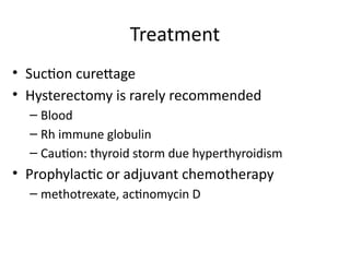 Treatment
• Suction curettage
• Hysterectomy is rarely recommended
– Blood
– Rh immune globulin
– Caution: thyroid storm due hyperthyroidism
• Prophylactic or adjuvant chemotherapy
– methotrexate, actinomycin D
 
