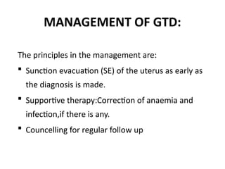 MANAGEMENT OF GTD:
The principles in the management are:
 Sunction evacuation (SE) of the uterus as early as
the diagnosis is made.
 Supportive therapy:Correction of anaemia and
infection,if there is any.
 Councelling for regular follow up
 
