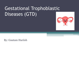 Gestational Trophoblastic
Diseases (GTD)
By: Gautam Hariish
 