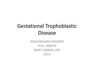 Gestational Trophoblastic
Disease
YASHODHARA PRADEEP
Prof., OBGYN
QMH CSMMU LKO
2014
 