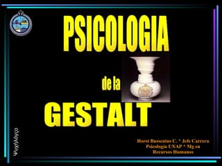 GESTALT de la PSICOLOGIA Ψυχήλόγςο Horst Bussenius C. * Jefe Carrera Psicología UNAP * Mg en Recursos Humanos 