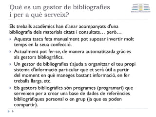GRB Software lliure
• Mendeley:
• Gestor bibliogràfic que combina una versió web amb una
versió d'escriptori. Incorpora funcionalitats del web 2.0.
Disposa d'una versió gratuïta.
• Accés a Mendeley
• Guies d’ús
• Descàrrega de Mendeley Deskstop
• Zotero:
• Gestor bibliogràfic de programari lliure. Funciona com a
complement de Firefox, a Windows, Mac i Linux.
• Tutorial de Zotero
6
 