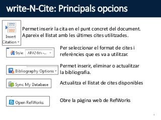write-N-Cite: Principals opcions
Permet inserir la cita en el punt concret del document.
Apareix el llistat amb les últimes cites utilitzades.
Per seleccionar el format de cites i
referències que es va a utilitzar.
Permet inserir, eliminar o actualitzar
la bibliografia.
Actualitza el llistat de cites disponibles
Obre la pàgina web de RefWorks
4
 
