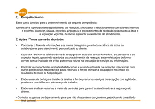 1)   Competência-alvo

Esse curso contribui para o desenvolvimento da seguinte competência:

Gerenciar e supervisionar o departamento de recepção, priorizando o relacionamento com clientes internos
    e externos, elaborar escalas, controles, processos e procedimentos de recepção respeitando a ética e
                    a legislação vigentes, de modo a garantir a excelência do atendimento.

2) Ações / Temas que serão abordados

-    Coordenar o fluxo de informações e os meios de registro garantindo a ciência de todos os
     colaboradores para atendimento personalizado ao cliente.

-    Capacitar / treinar os colaboradores da recepção em aspectos comportamentais, de processos e os
     aspectos legais, garantindo que todos os procedimentos da recepção sejam efetuados de forma
     correta com a finalidade de evitar problemas futuros na prestação de serviços ou informações.

-    Controlar a ocupação das unidades habitacionais e a venda efetuada na recepção, interagindo com
     outros profissionais responsáveis pelas reservas, a fim de otimizar a ocupação e maximizar os
     resultados do meio de hospedagem.

-    Elaborar escala de folga e divisão de tarefas a fim de prestar os serviços de recepção com agilidade,
     presteza e prontidão sem sobrecarga de trabalho.

-    Elaborar e analisar relatórios e meios de controles para garantir o atendimento e a segurança do
     cliente.

- Controlar os gastos do departamento para que não ultrapassem o orçamento, prejudicando o resultado
    final do hotel.
 