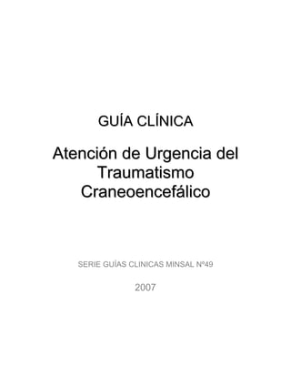 GUÍA CLÍNICA

Atención de Urgencia del
      Traumatismo
   Craneoencefálico



   SERIE GUÍAS CLINICAS MINSAL Nº49


                2007
 