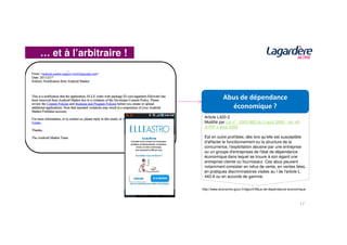… et à l’arbitraire !
Article L420-2
Modifié par Loi n°2005-882 du 2 août 2005 - art. 40
Abus de dépendance
économique ?
17
Modifié par Loi n°2005-882 du 2 août 2005 - art. 40
JORF 3 août 2005
Est en outre prohibée, dès lors qu'elle est susceptible
d'affecter le fonctionnement ou la structure de la
concurrence, l'exploitation abusive par une entreprise
ou un groupe d'entreprises de l'état de dépendance
économique dans lequel se trouve à son égard une
entreprise cliente ou fournisseur. Ces abus peuvent
notamment consister en refus de vente, en ventes liées,
en pratiques discriminatoires visées au I de l'article L.
442-6 ou en accords de gamme.
http://www.economie.gouv.fr/dgccrf/Abus-de-dependance-economique
 