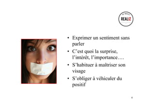 •  Exprimer un sentiment sans
parler
•  C’est quoi la surprise,
l’intérêt, l’importance….
•  S’habituer à maîtriser son
visage
•  S’obliger à véhiculer du
positif
4
 