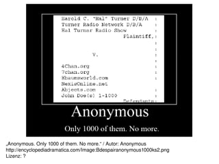 „Anonymous. Only 1000 of them. No more.“ / Autor: Anonymous
http://encyclopediadramatica.com/Image:Bdespairanonymous1000ks2.png
                                             
Lizenz: ?
 