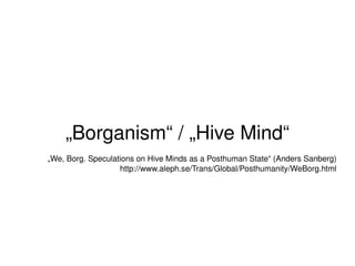 „Borganism“ / „Hive Mind“
    „We, Borg. Speculations on Hive Minds as a Posthuman State“ (Anders Sanberg)
                       http://www.aleph.se/Trans/Global/Posthumanity/WeBorg.html




                                      
 