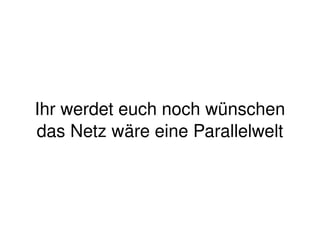 Ihr werdet euch noch wünschen
    das Netz wäre eine Parallelwelt



                    
 