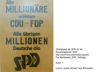 „Wahlplakat der SPD für die 
        Bundestagswahl 1949“
        http://commons.wikimedia.org/wiki/ 
        File:Wahlplakat_SPD_1949.jpg

        Autor: ?
     
        Lizenz: „public domain“ laut Wikimedia
 