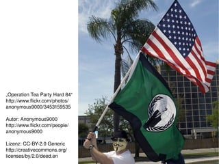 „Operation Tea Party Hard 84“
http://www.flickr.com/photos/
anonymous9000/3453159535

Autor: Anonymous9000
http://www.flickr.com/people/
anonymous9000

Lizenz: CC­BY­2.0 Generic
http://creativecommons.org/
                                 
licenses/by/2.0/deed.en
 