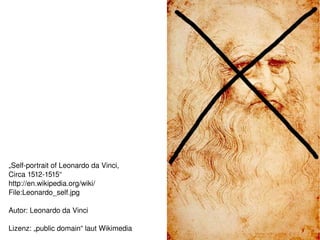 „Self­portrait of Leonardo da Vinci, 
Circa 1512­1515“
http://en.wikipedia.org/wiki/ 
File:Leonardo_self.jpg

Autor: Leonardo da Vinci
                                          
Lizenz: „public domain“ laut Wikimedia
 