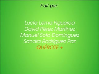 Fait par:
Lucía Lema Figueroa
David Pérez Martínez
Manuel Soto Domínguez
Sandra Rodríguez Paz
QUÉROTE +
 
