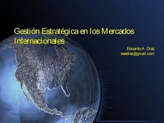 Gestión Estratégicaen losMercados
Internacionales
EduardoA. Díaz
eeadiaz@gmail.com
 