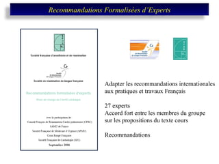 Adapter les recommandations internationales  aux pratiques et travaux Français 27 experts Accord fort entre les membres du groupe  sur les propositions du texte cours Recommandations Recommandations Formalisées d’Experts 