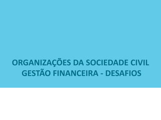 ORGANIZAÇÕES DA SOCIEDADE CIVIL
GESTÃO FINANCEIRA - DESAFIOS
 