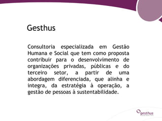 Gesthus

Consultoria especializada em Gestão
Humana e Social que tem como proposta
contribuir para o desenvolvimento de
organizações privadas, públicas e do
terceiro setor, a partir de uma
abordagem diferenciada, que alinha e
integra, da estratégia à operação, a
gestão de pessoas à sustentabilidade.
 