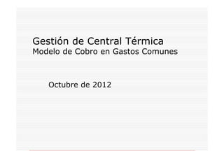 Gestión de Central Térmica
Modelo de Cobro en Gastos Comunes
Octubre de 2012
 