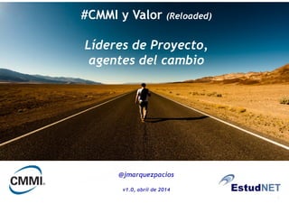 1
1
Optimización de procesos/herramientas
y acreditación del Nivel 3 del estándar internacional CMMI For Dev. V1.3
#CMMI y Valor (Reloaded)
Líderes de Proyecto,
agentes del cambio
@jmarquezpacios
v1.0, abril de 2014
 