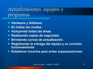 Actualizaciones  equipos y programas  Hardware y Software  En todos los niveles Incluyendo todas las áreas Realizando copias de seguridad. Brindando cursos de actualización. Registrando la entrega del equipo y su correcto funcionamiento Establecer horarios para evitar superposiciones 