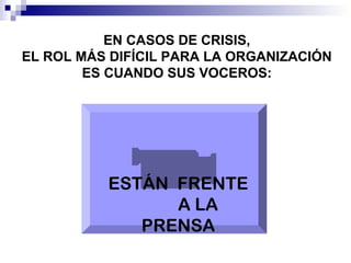 EN CASOS DE CRISIS, 
EL ROL MÁS DIFÍCIL PARA LA ORGANIZACIÓN 
ES CUANDO SUS VOCEROS: 
ESTÁN FRENTE 
A LA 
PRENSA 
 