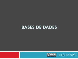 BASES DE DADES




                 by Lourdes Pla Micó
 
