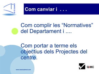 Com canviar i . . .


      Com complir les “Normatives”
      del Departament i ....

      Com portar a terme els
      objectius dels Projectes del
      centre.
                                 QiMC
www.ieselcalamot.com
 