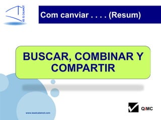 Com canviar . . . . (Resum)




BUSCAR, COMBINAR Y
    COMPARTIR


                                         QiMC
www.ieselcalamot.com
 