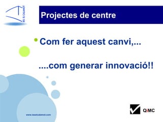 Projectes de centre


      • Com fer aquest canvi,...
          ....com generar innovació!!



                                   QiMC
www.ieselcalamot.com
 