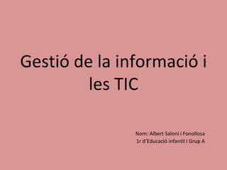 Gestió de la informació i les TIC Nom: Albert Saloni i Fonollosa 1r d’Educació infantil I Grup A 