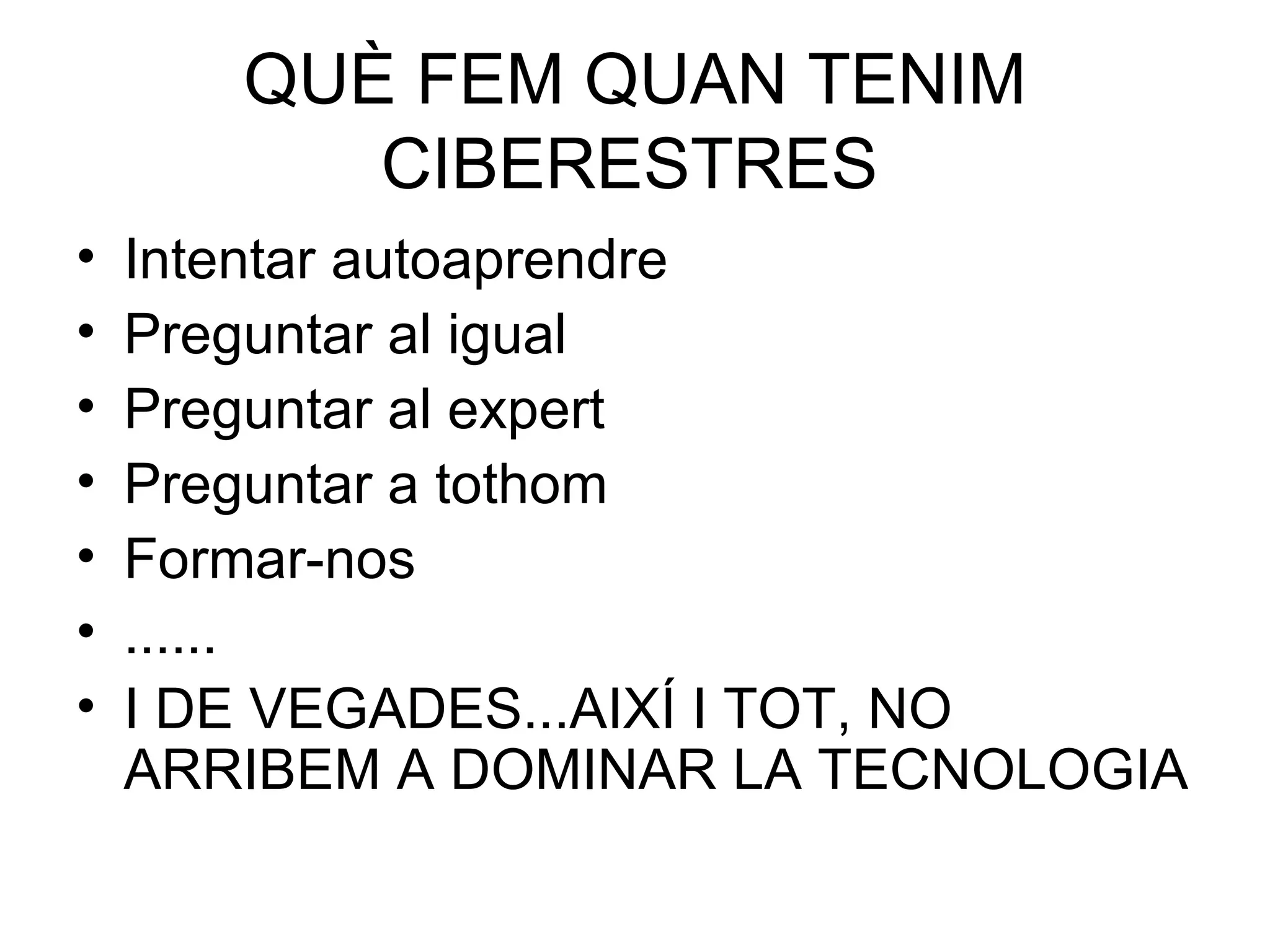 QUÈ FEM QUAN TENIM CIBERESTRES Intentar autoaprendre Preguntar al igual Preguntar al expert Preguntar a tothom Formar-nos ...... I DE VEGADES...AIXÍ I TOT, NO ARRIBEM A DOMINAR LA TECNOLOGIA 