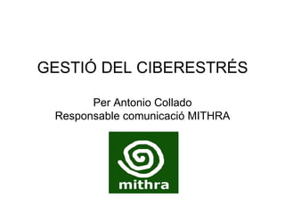 GESTIÓ DEL CIBERESTRÉS Per Antonio Collado Responsable comunicació MITHRA 
