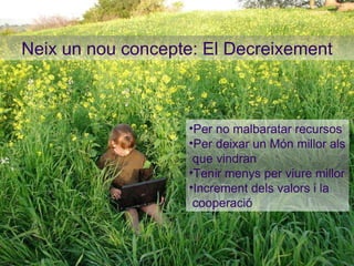 Neix un nou   concepte: El Decreixement Per no malbaratar recursos Per deixar un Món millor als que vindran Tenir menys per viure millor Increment dels valors i la cooperació 