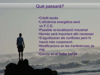 Què passarà? Crèdit escàs L’eficiència energètica serà un F.C.E. Possible re-localització industrial Només serà important allò necessari S’aguditzaran els conflictes però hi haurà més cooperació. Modificacions en les tranferències de  PIB Canvis en el factor treball 
