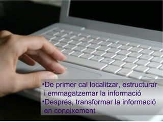 De primer cal localitzar, estructurar i emmagatzemar la informació Després, transformar la informació en coneixement 