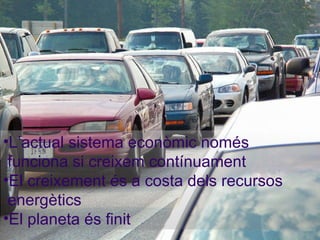 < L’actual sistema econòmic només funciona si creixem contínuament El creixement és a costa dels recursos energètics El planeta és finit 