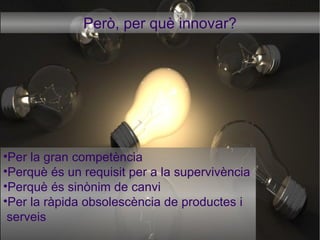 Però, per què innovar? Per la gran competència Perquè és un requisit per a la supervivència Perquè és sinònim de canvi Per la ràpida obsolescència de productes i serveis 