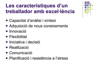 Les característiques d’un treballador amb excel·lència Capacitat d’anàlisi i síntesi Adquisició de nous coneixements Innovació Flexibilitat Iniciativa i decisió Realització Comunicació Planificació i resistència a l’stress 