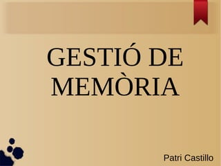 GESTIÓ DE
MEMÒRIA
Patri Castillo
 