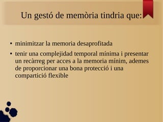 Un gestó de memòria tindria que:
● minimitzar la memoria desaprofitada
● tenir una complejidad temporal mínima i presentar
un recàrreg per acces a la memoria mínim, ademes
de proporcionar una bona protecció i una
compartició flexible
 