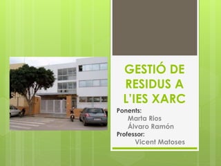 GESTIÓ DE
RESIDUS A
L’IES XARC
Ponents:
Marta Rios
Álvaro Ramón
Professor:
Vicent Matoses
 