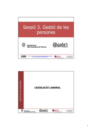 Sessió 3. Gestió de les
                                persones



                           This obra by Assertis, S.L. is licensed under a Creative Commons Reconocimiento-
                                          NoComercial-SinObraDerivada 3.0 Unported License
GESTIÓ DE LES PERSONES




                                                LEGISLACIÓ LABORAL




                                                                                                              1
 