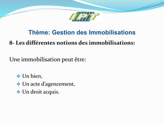Thème: Gestion des Immobilisations
8- Les différentes notions des immobilisations:
Une immobilisation peut être:
 Un bien,
 Un acte d’agencement,
 Un droit acquis.
 