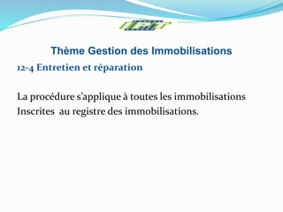 Thème Gestion des Immobilisations
12-4 Entretien et réparation
La procédure s’applique à toutes les immobilisations
Inscrites au registre des immobilisations.
 
