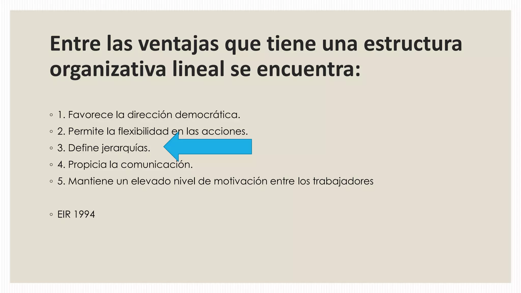 Entre las ventajas que tiene una estructura
organizativa lineal se encuentra:
◦ 1. Favorece la dirección democrática.
◦ 2. Permite la flexibilidad en las acciones.
◦ 3. Define jerarquías.
◦ 4. Propicia la comunicación.
◦ 5. Mantiene un elevado nivel de motivación entre los trabajadores
◦ EIR 1994

 