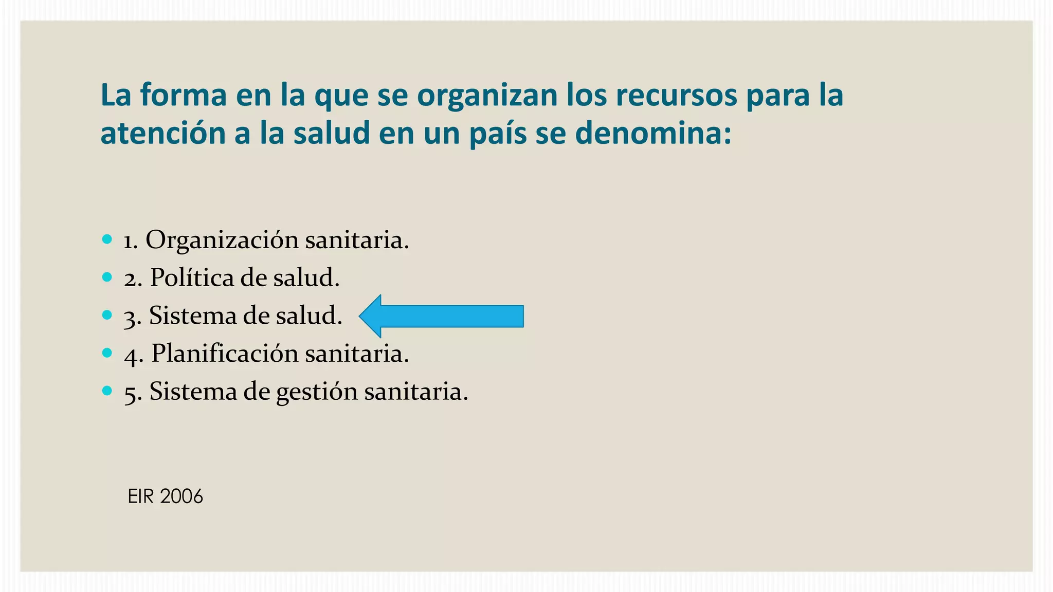 La forma en la que se organizan los recursos para la
atención a la salud en un país se denomina:
 1. Organización sanitaria.
 2. Política de salud.
 3. Sistema de salud.

 4. Planificación sanitaria.
 5. Sistema de gestión sanitaria.

EIR 2006

 